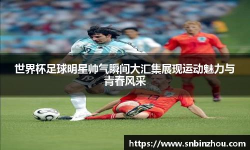 世界杯足球明星帅气瞬间大汇集展现运动魅力与青春风采