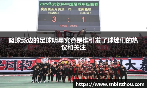 篮球场边的足球明星究竟是谁引发了球迷们的热议和关注