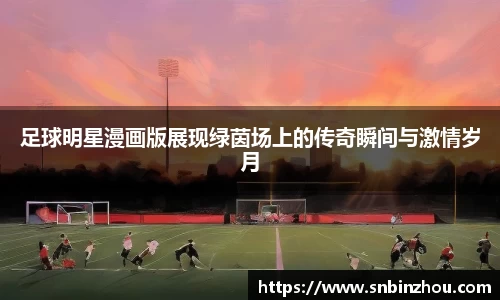 足球明星漫画版展现绿茵场上的传奇瞬间与激情岁月