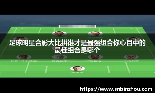 足球明星合影大比拼谁才是最强组合你心目中的最佳组合是哪个